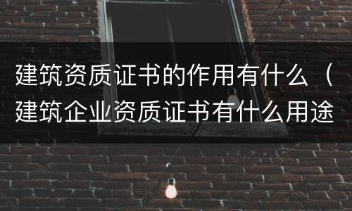 建筑资质证书的作用有什么（建筑企业资质证书有什么用途）