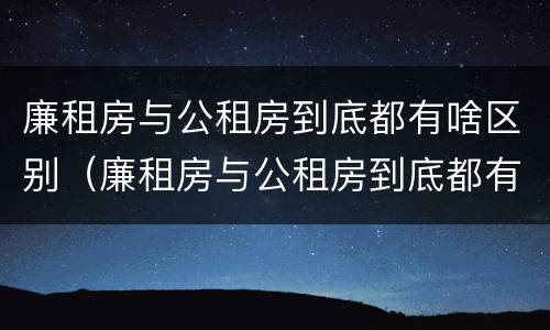 廉租房与公租房到底都有啥区别（廉租房与公租房到底都有啥区别呢）