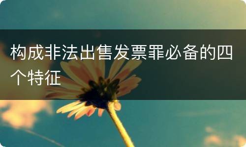 构成非法出售发票罪必备的四个特征