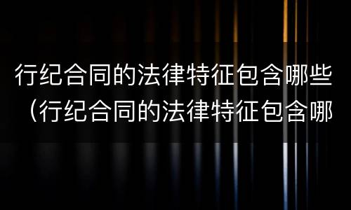 行纪合同的法律特征包含哪些（行纪合同的法律特征包含哪些）