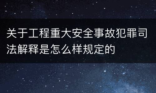 关于工程重大安全事故犯罪司法解释是怎么样规定的