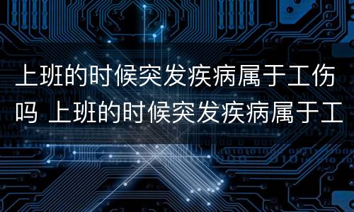 上班的时候突发疾病属于工伤吗 上班的时候突发疾病属于工伤吗怎么办