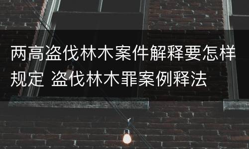两高盗伐林木案件解释要怎样规定 盗伐林木罪案例释法