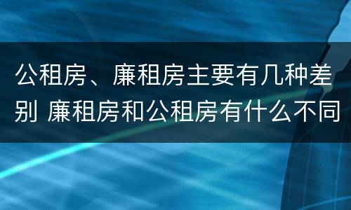 公租房、廉租房主要有几种差别 廉租房和公租房有什么不同
