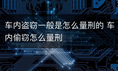 车内盗窃一般是怎么量刑的 车内偷窃怎么量刑