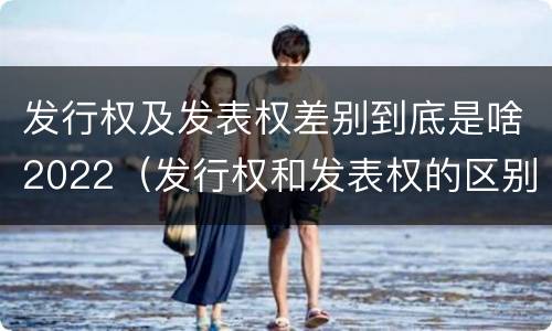 发行权及发表权差别到底是啥2022（发行权和发表权的区别）