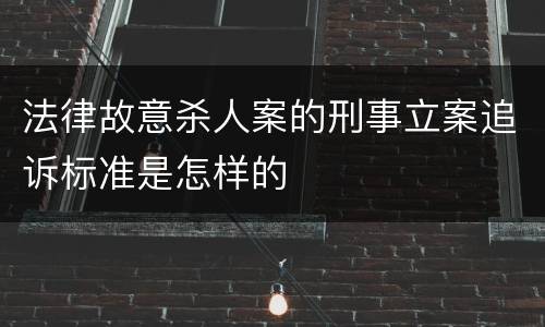 法律故意杀人案的刑事立案追诉标准是怎样的