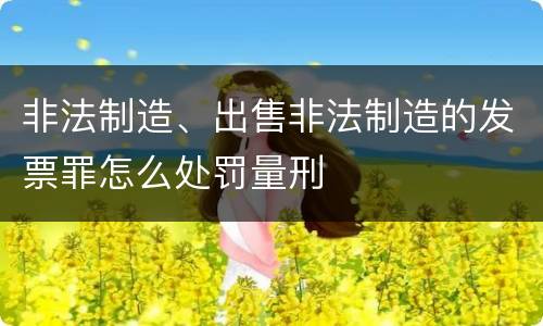 非法制造、出售非法制造的发票罪怎么处罚量刑