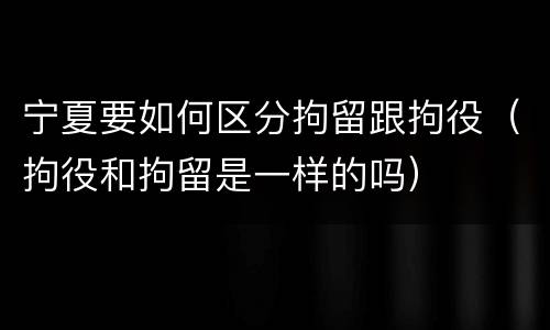 宁夏要如何区分拘留跟拘役（拘役和拘留是一样的吗）