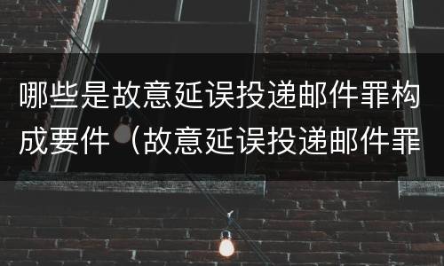 哪些是故意延误投递邮件罪构成要件（故意延误投递邮件罪的立案标准）