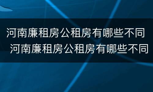 河南廉租房公租房有哪些不同 河南廉租房公租房有哪些不同的