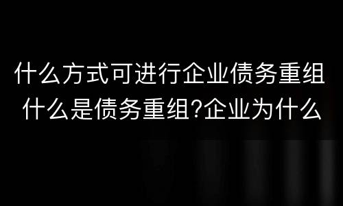 什么方式可进行企业债务重组 什么是债务重组?企业为什么要进行债务重组?