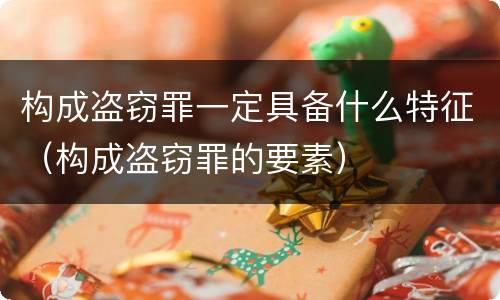 构成盗窃罪一定具备什么特征（构成盗窃罪的要素）