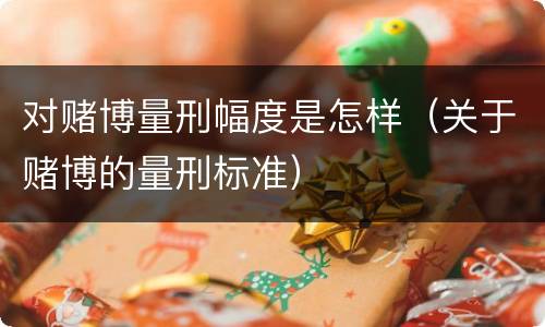 对赌博量刑幅度是怎样（关于赌博的量刑标准）