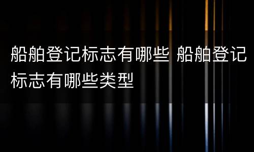 船舶登记标志有哪些 船舶登记标志有哪些类型