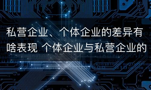 私营企业、个体企业的差异有啥表现 个体企业与私营企业的区别