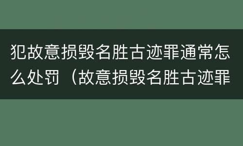 犯故意损毁名胜古迹罪通常怎么处罚（故意损毁名胜古迹罪案例）