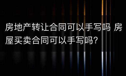 房地产转让合同可以手写吗 房屋买卖合同可以手写吗?