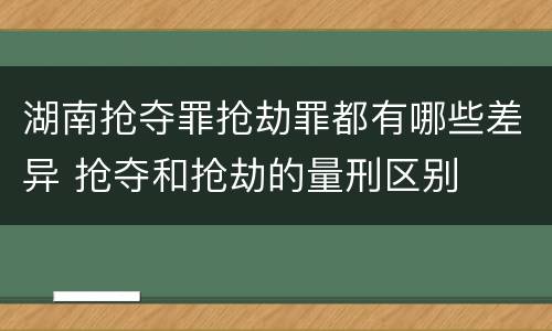 湖南抢夺罪抢劫罪都有哪些差异 抢夺和抢劫的量刑区别