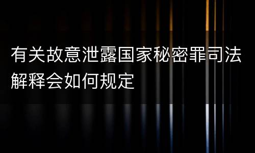 有关故意泄露国家秘密罪司法解释会如何规定