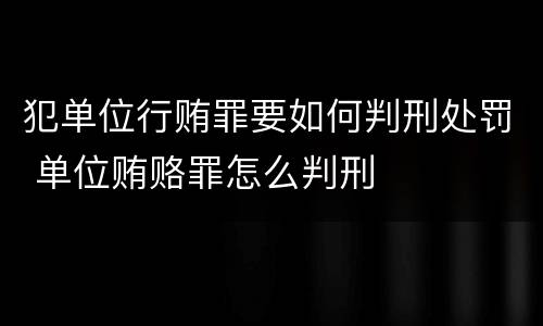 犯单位行贿罪要如何判刑处罚 单位贿赂罪怎么判刑