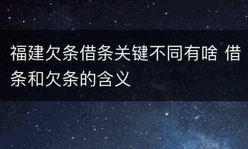 福建欠条借条关键不同有啥 借条和欠条的含义