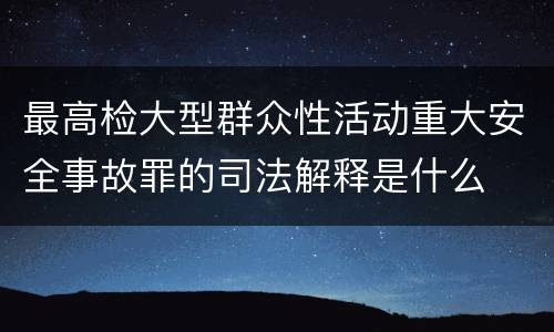 最高检大型群众性活动重大安全事故罪的司法解释是什么