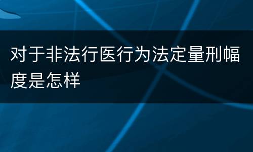 对于非法行医行为法定量刑幅度是怎样