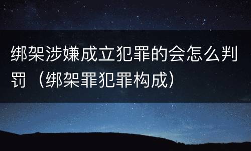 绑架涉嫌成立犯罪的会怎么判罚（绑架罪犯罪构成）