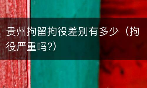 贵州拘留拘役差别有多少（拘役严重吗?）