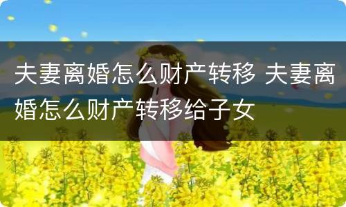 夫妻离婚怎么财产转移 夫妻离婚怎么财产转移给子女