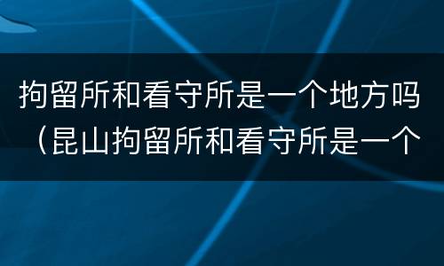 拘留所和看守所是一个地方吗（昆山拘留所和看守所是一个地方吗）