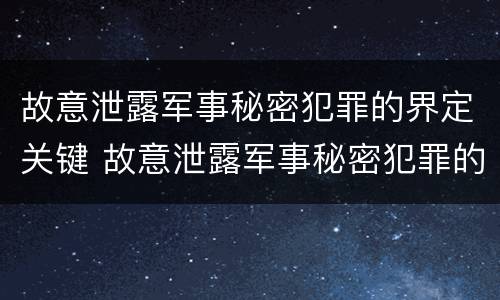 故意泄露军事秘密犯罪的界定关键 故意泄露军事秘密犯罪的界定关键在于