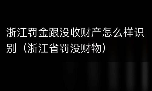 浙江罚金跟没收财产怎么样识别（浙江省罚没财物）