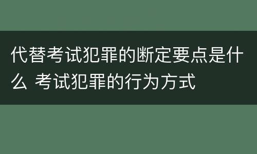 代替考试犯罪的断定要点是什么 考试犯罪的行为方式
