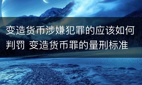 变造货币涉嫌犯罪的应该如何判罚 变造货币罪的量刑标准