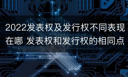 2022发表权及发行权不同表现在哪 发表权和发行权的相同点