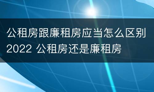 公租房跟廉租房应当怎么区别2022 公租房还是廉租房