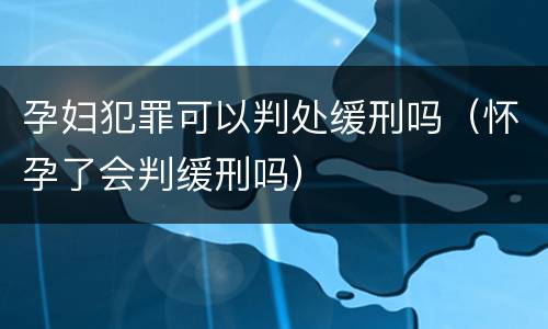 孕妇犯罪可以判处缓刑吗（怀孕了会判缓刑吗）