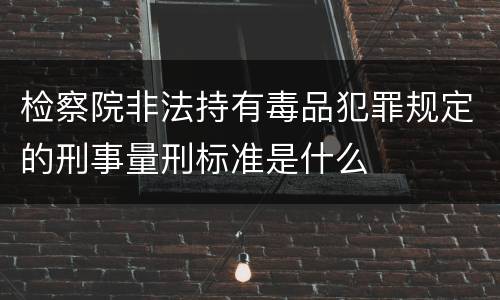 检察院非法持有毒品犯罪规定的刑事量刑标准是什么