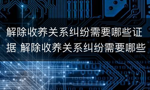解除收养关系纠纷需要哪些证据 解除收养关系纠纷需要哪些证据呢