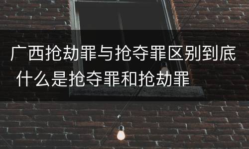 广西抢劫罪与抢夺罪区别到底 什么是抢夺罪和抢劫罪