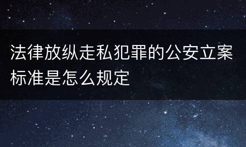 法律放纵走私犯罪的公安立案标准是怎么规定