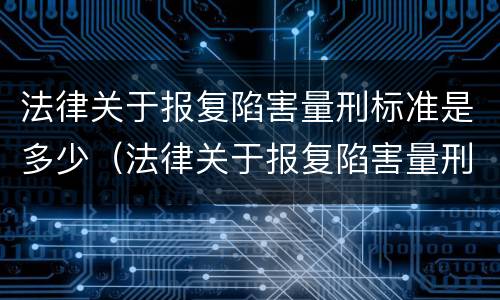 法律关于报复陷害量刑标准是多少（法律关于报复陷害量刑标准是多少条）