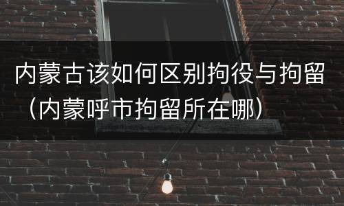 内蒙古该如何区别拘役与拘留（内蒙呼市拘留所在哪）
