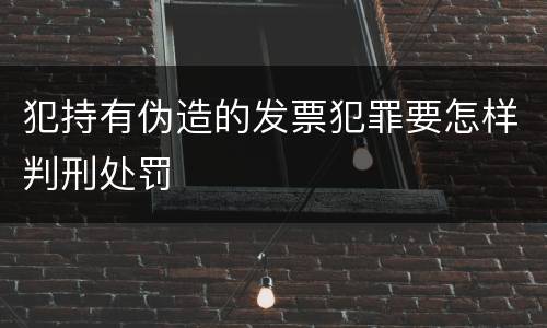 犯持有伪造的发票犯罪要怎样判刑处罚