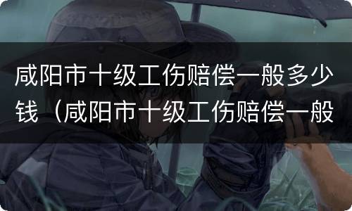 咸阳市十级工伤赔偿一般多少钱（咸阳市十级工伤赔偿一般多少钱一个月）