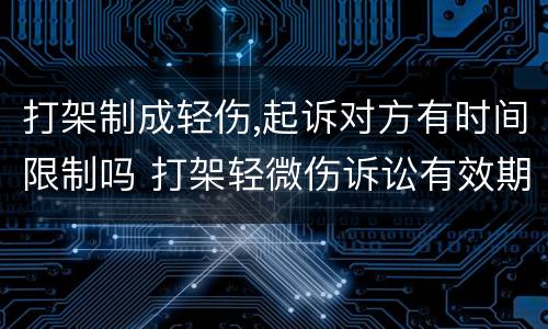 打架制成轻伤,起诉对方有时间限制吗 打架轻微伤诉讼有效期