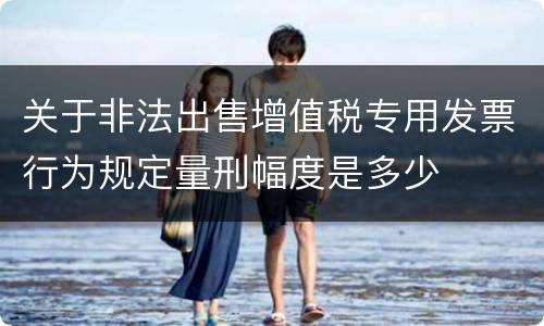 关于非法出售增值税专用发票行为规定量刑幅度是多少