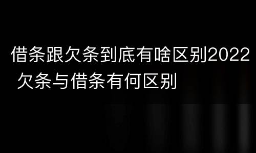 借条跟欠条到底有啥区别2022 欠条与借条有何区别